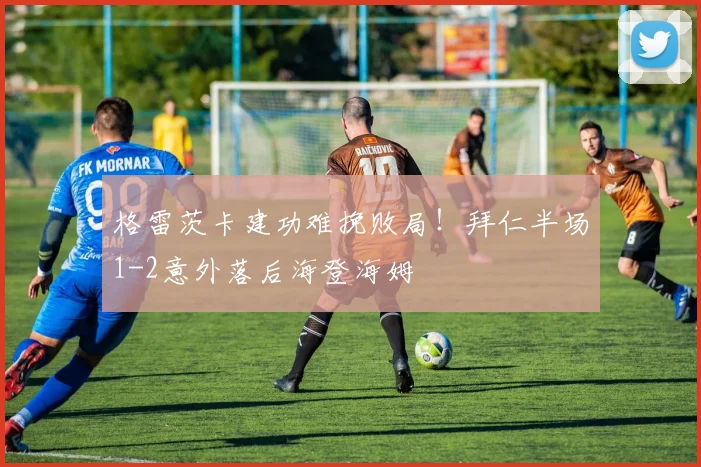 格雷茨卡建功难挽败局！拜仁半场1-2意外落后海登海姆