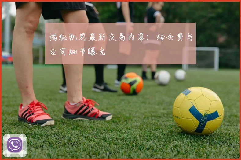 揭秘凯恩最新交易内幕：转会费与合同细节曝光