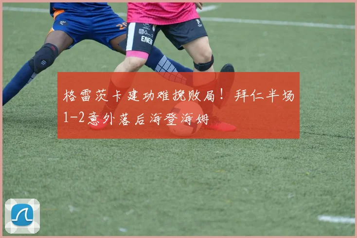 格雷茨卡建功难挽败局！拜仁半场1-2意外落后海登海姆