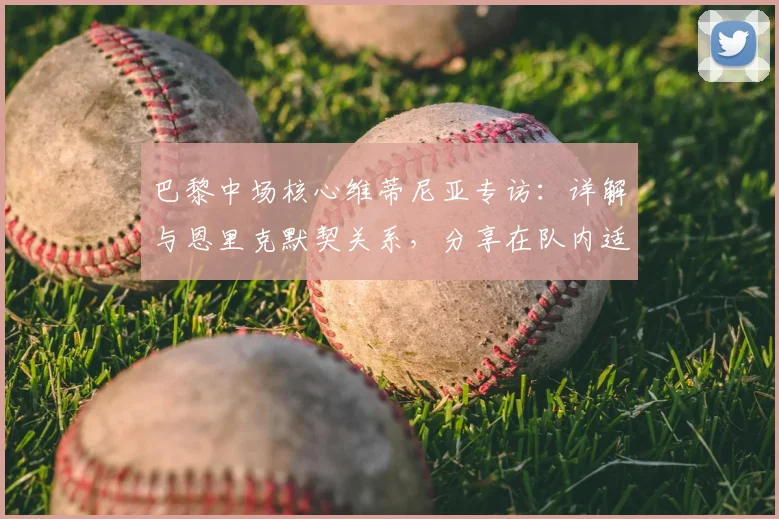 巴黎中场核心维蒂尼亚专访：详解与恩里克默契关系，分享在队内适应秘诀