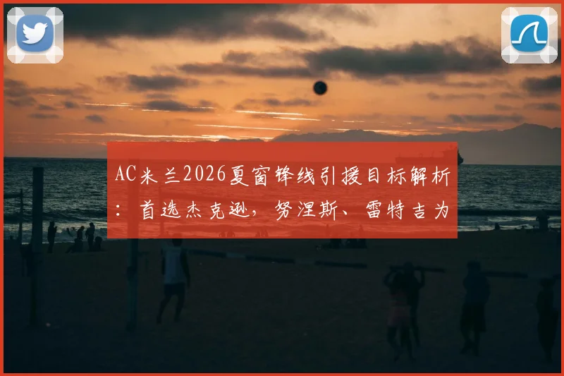 AC米兰2026夏窗锋线引援目标解析：首选杰克逊，努涅斯、雷特吉为何是备选？