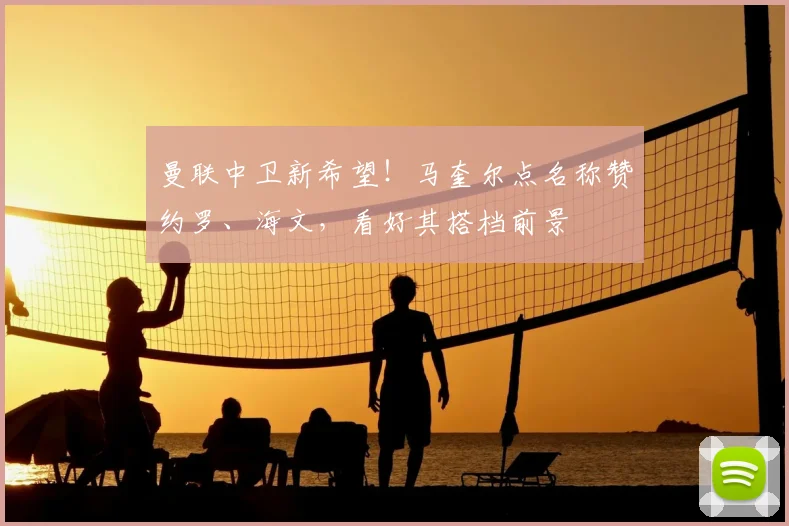 曼联中卫新希望！马奎尔点名称赞约罗、海文，看好其搭档前景