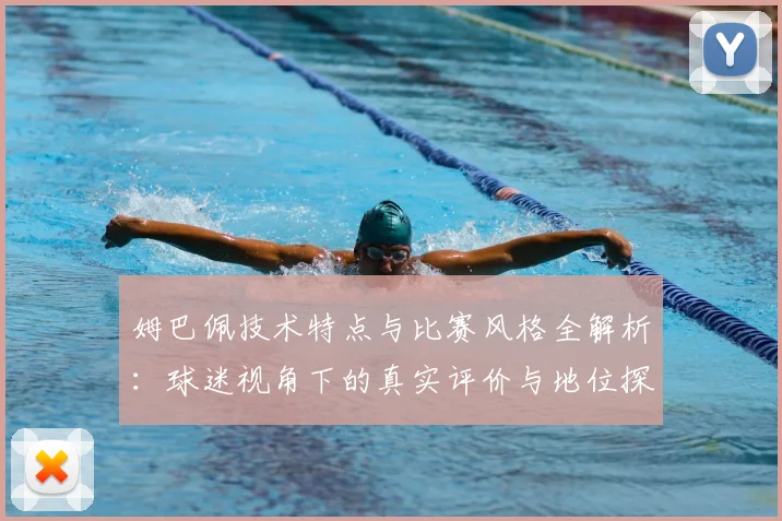 姆巴佩技术特点与比赛风格全解析：球迷视角下的真实评价与地位探讨
