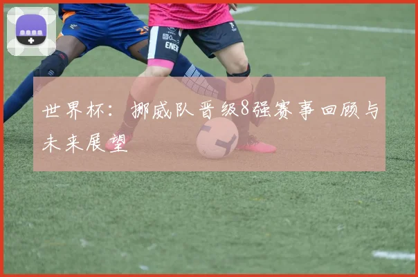 世界杯：挪威队晋级8强赛事回顾与未来展望