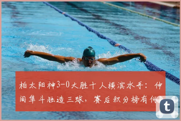 柏太阳神3-0大胜十人横滨水手：仲间隼斗独造三球，赛后积分榜有何变化？