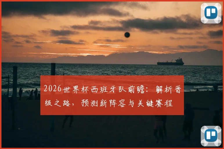2026世界杯西班牙队前瞻：解析晋级之路，预测新阵容与关键赛程