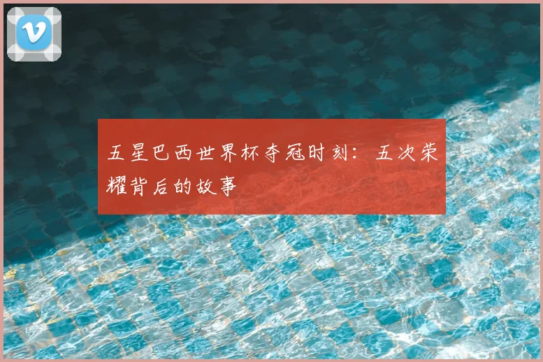五星巴西世界杯夺冠时刻：五次荣耀背后的故事