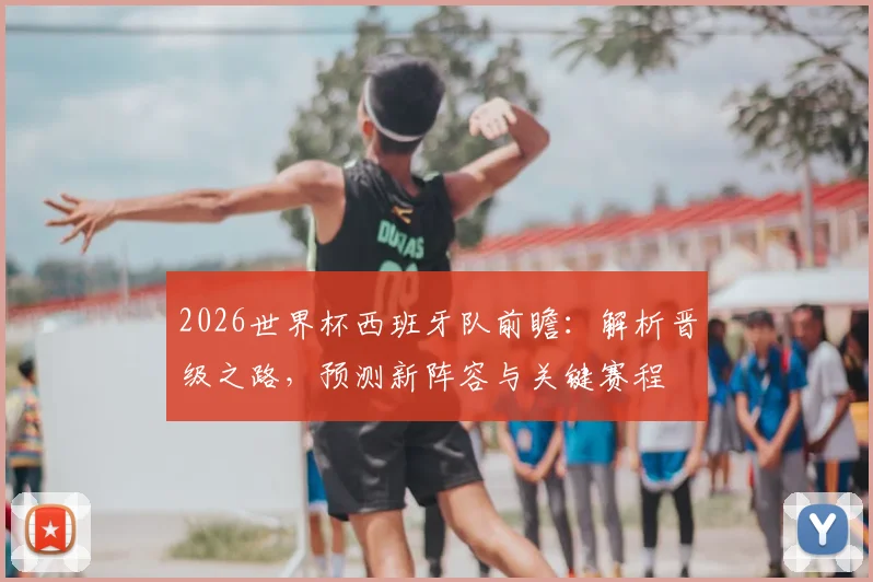 2026世界杯西班牙队前瞻：解析晋级之路，预测新阵容与关键赛程