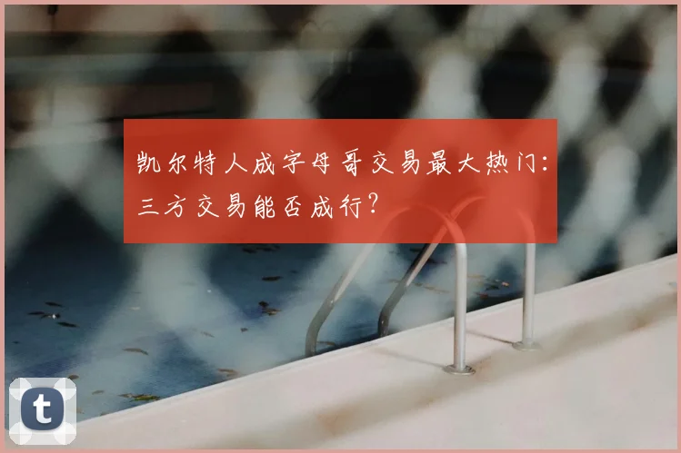 凯尔特人成字母哥交易最大热门：三方交易能否成行？