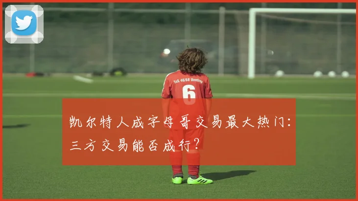 凯尔特人成字母哥交易最大热门：三方交易能否成行？