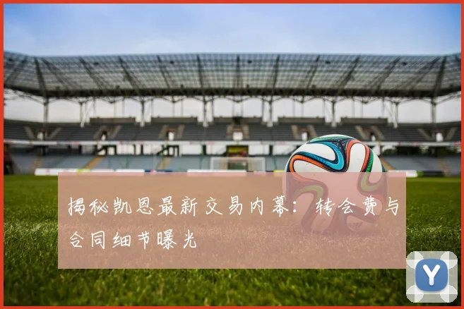 揭秘凯恩最新交易内幕：转会费与合同细节曝光