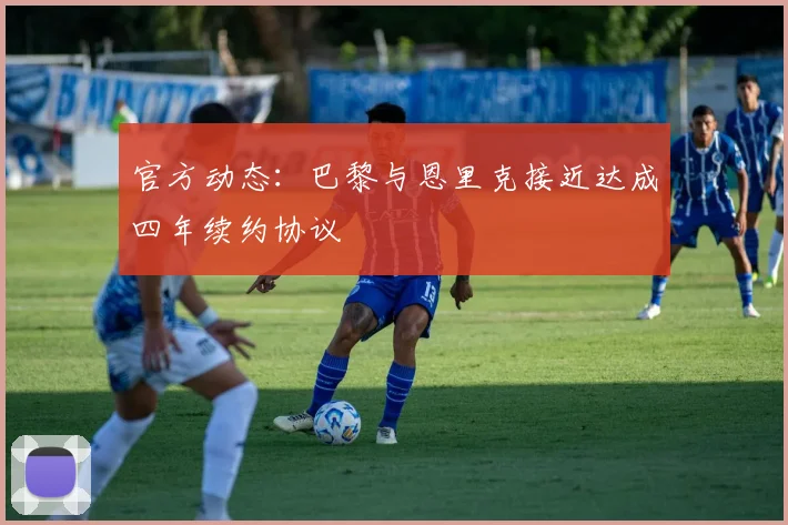 官方动态：巴黎与恩里克接近达成四年续约协议