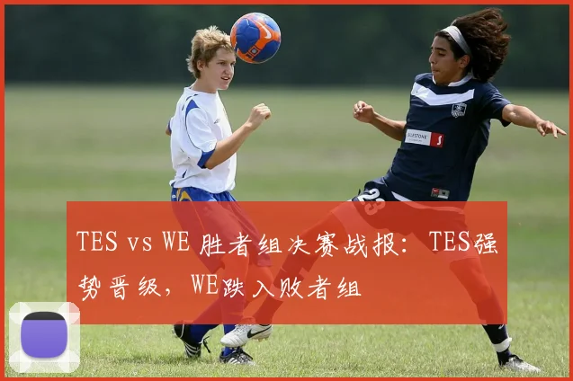 TES vs WE 胜者组决赛战报：TES强势晋级，WE跌入败者组