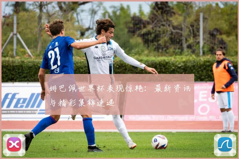 姆巴佩世界杯表现惊艳：最新资讯与精彩集锦速递