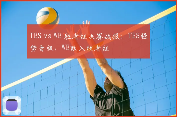 TES vs WE 胜者组决赛战报：TES强势晋级，WE跌入败者组